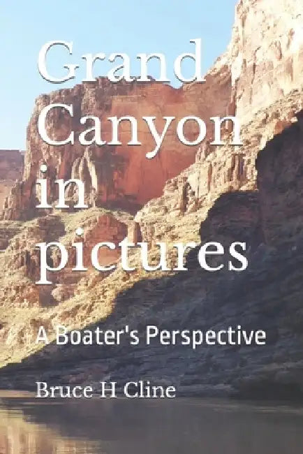 Grand Canyon in pictures: A Boater's Perspective by Bruce H. Cline