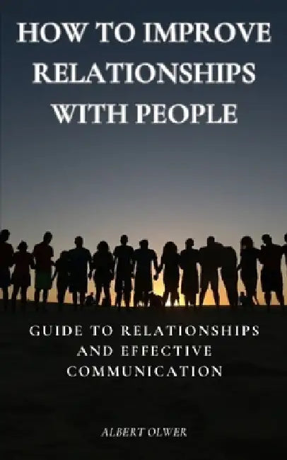 How to Improve Relationships with People: Guide to Relationships and Effective Communication by Albert Olwer