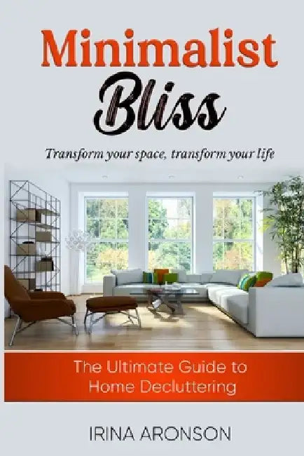Minimalist Bliss: Transform Your Space, Transform Your Life: The Ultimate Guide to Home Decluttering by Irina Aronson