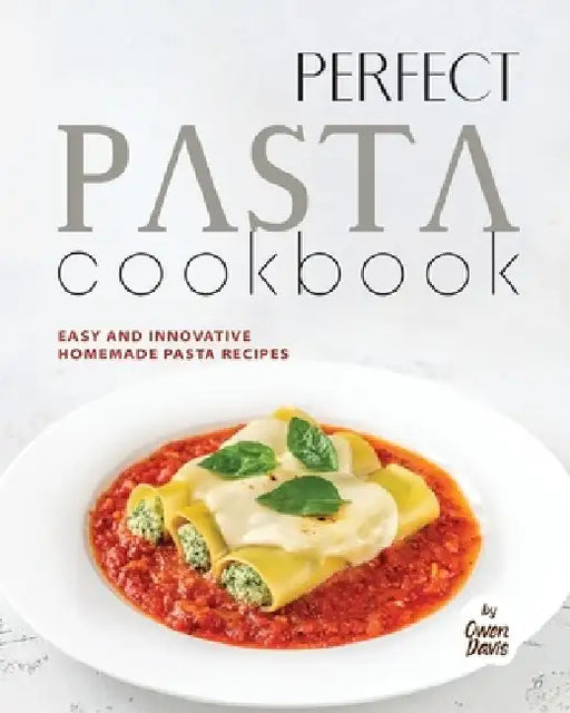 Perfect Pasta Cookbook: Easy and Innovative Homemade Pasta Recipes by Owen Davis