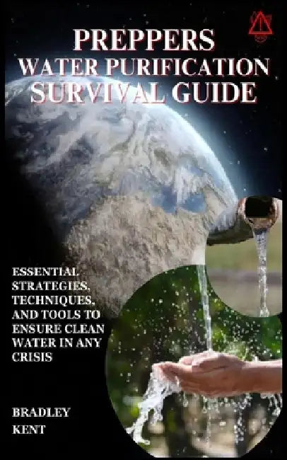 Preppers Water Purification Survival Guide: Essential Strategies, Techniques, and Tools to Ensure Clean Water in Any Crisis by Bradley Kent