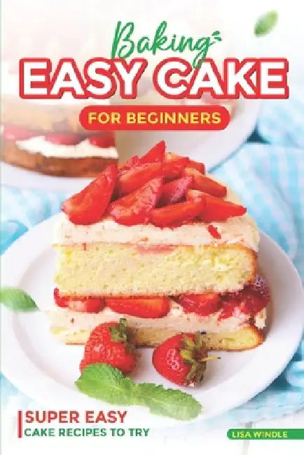 Baking Easy Cake for Beginners: Super Easy Cake Recipes to Try by Lisa Windle
