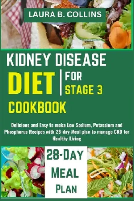 Kidney Disease Diet Cookbook for Stage 3: Delicious and Easy to make Low Sodium, Potassium and Phosphorus Recipes with 28-day Meal plan to manage CKD by Laura B. Collins