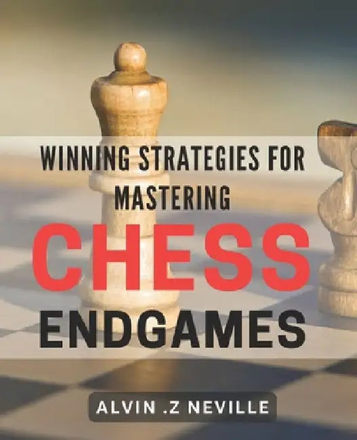 Winning Strategies for Mastering Chess Endgames: Unlocking the Secrets to Victory in Crucial Chess Endgame Scenarios by Alvin Z. Neville