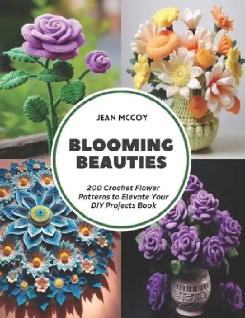 Blooming Beauties: 200 Crochet Flower Patterns to Elevate Your DIY Projects Book by Jean McCoy