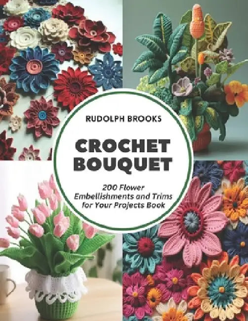 Crochet Bouquet: 200 Flower Embellishments and Trims for Your Projects Book by Rudolph Brooks