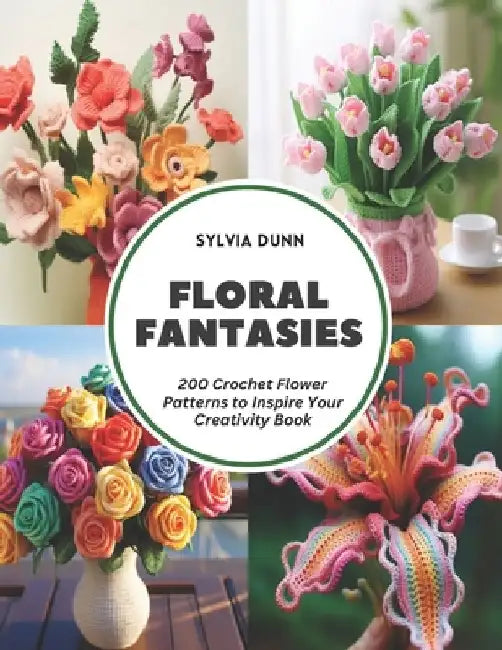 Floral Fantasies: 200 Crochet Flower Patterns to Inspire Your Creativity Book by Sylvia Dunn