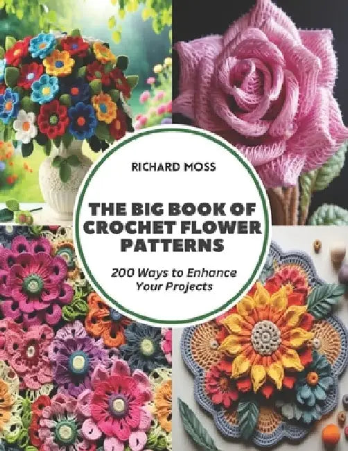 The Big Book of Crochet Flower Patterns: 200 Ways to Enhance Your Projects by Richard Moss