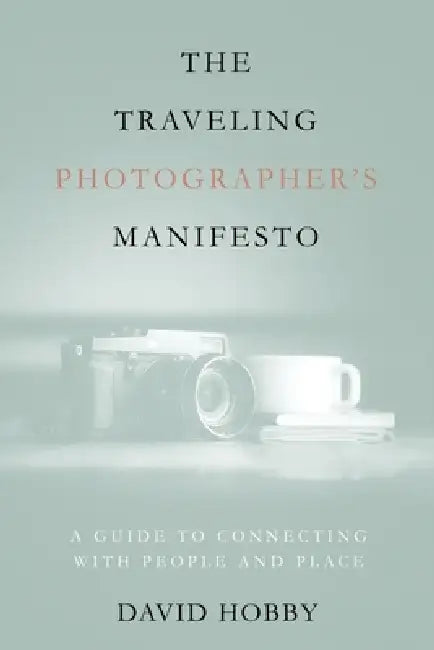 The Traveling Photographer's Manifesto: A Guide to Connecting with People and Place by David Hobby