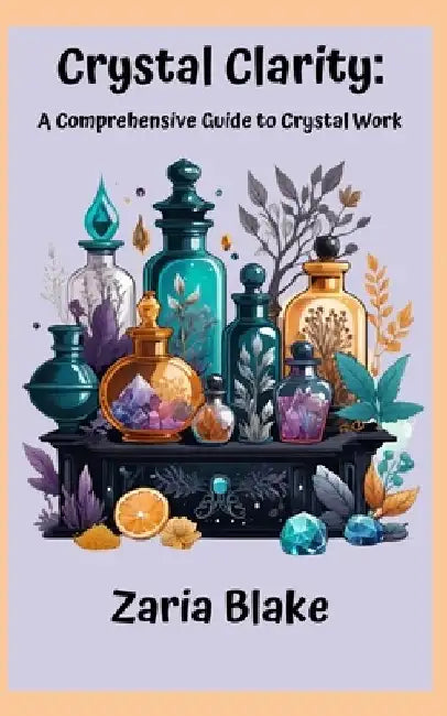Crystal Clarity: A Comprehensive Guide to Crystal Work by Zaria Blake