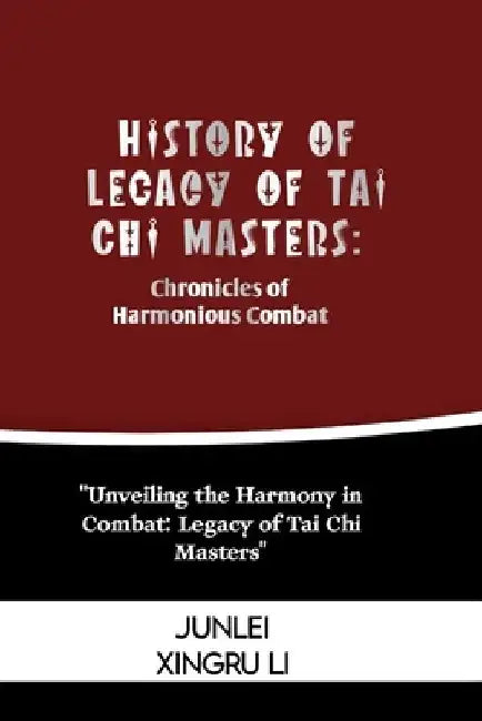 History of Legacy of Tai Chi Masters: Chronicles of Harmonious Combat: Unveiling the Harmony in Combat: Legacy of Tai Chi Masters by Junlei Xingru Li