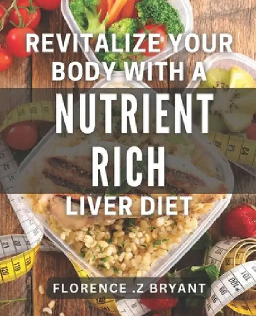 Revitalize Your Body with a Nutrient-Rich Liver Diet: Boost Your Health with Liver-Cleansing Foods: A Guide to Nutrient-Rich Eating by Florence Z. Bryant