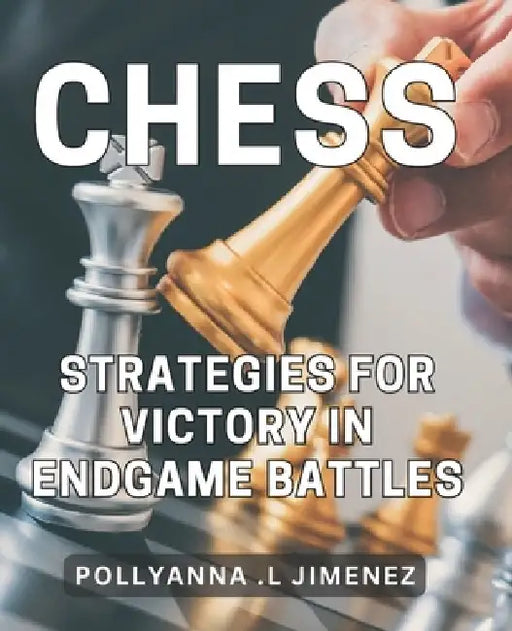 Chess Strategies for Victory in Endgame Battles: Dominate the Game of Chess with Winning Endgame Tactics by Pollyanna L. Jimenez