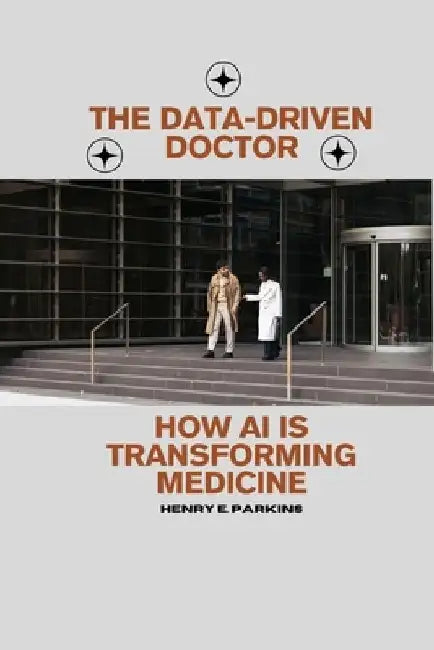 The Data-Driven Doctor: How AI Is Transforming Medicine by Henry E. Parkins