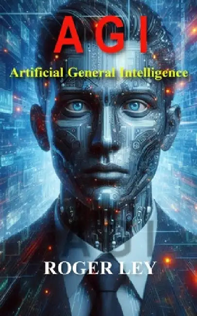 A G I: Artificial General Intelligence by Roger Ley