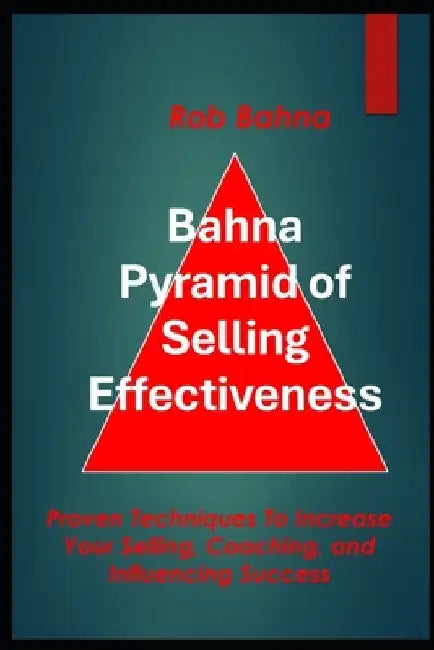 Bahna Pyramid of Selling Effectiveness: Proven Techniques To Increase Your Selling, Coaching, And Influencing Success by Rob Bahna