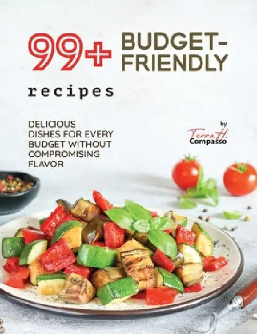 99+ Budget-Friendly Recipes: Delicious Dishes for Every Budget Without Compromising Flavor by Terra H. Compasso
