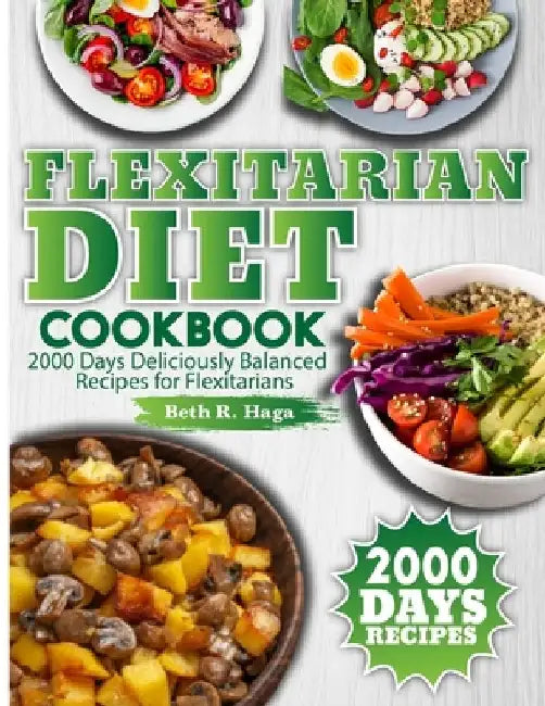 Flexitarian Diet Cookbook: 2000 Days Deliciously Balanced Recipes for Flexitarians by Beth R. Haga