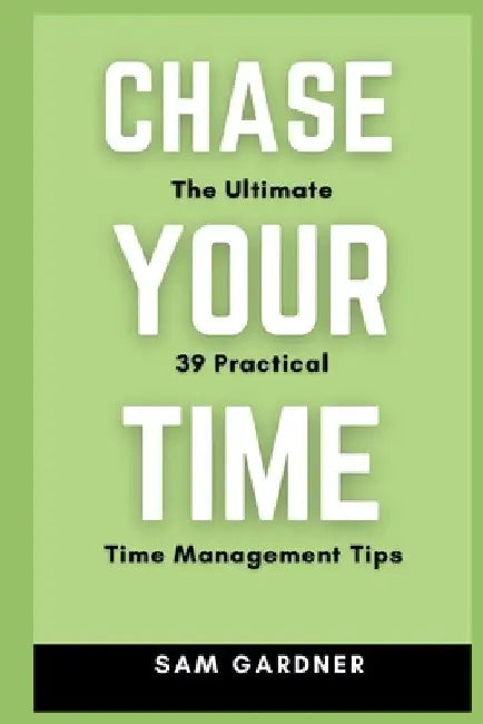 Chase Your Time: The Ultimate 39 Practical Time Management Tips by Sam Gardner