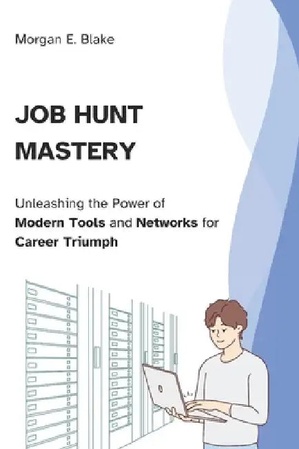 Job Hunt Mastery: Unleashing the Power of Modern Tools and Networks for Career Triumph by Morgan E. Blake
