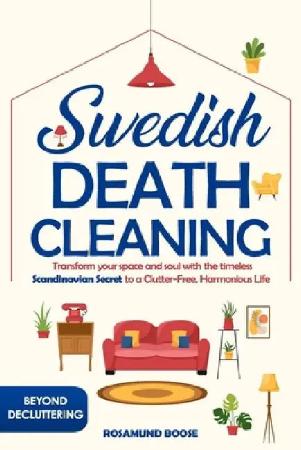 Swedish Death Cleaning: Transform Your Space and Soul with the Timeless Scandinavian Secret to a Clutter-Free, Harmonious Life by Rosamund Boose