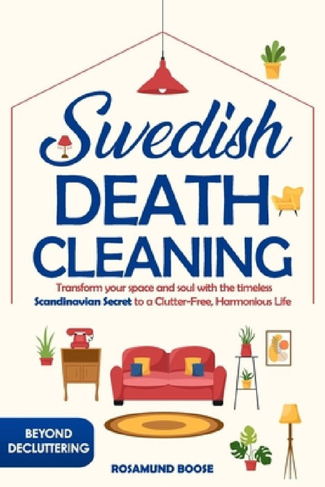 Swedish Death Cleaning: Transform Your Space and Soul with the Timeless Scandinavian Secret to a Clutter-Free, Harmonious Life by Rosamund Boose