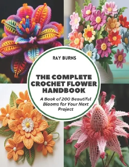 The Complete Crochet Flower Handbook: A Book of 200 Beautiful Blooms for Your Next Project by Ray Burns