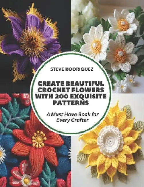 Create Beautiful Crochet Flowers with 200 Exquisite Patterns: A Must Have Book for Every Crafter by Steve Rodriquez