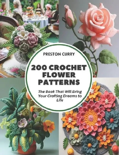 200 Crochet Flower Patterns: The Book That Will Bring Your Crafting Dreams to Life by Preston Curry