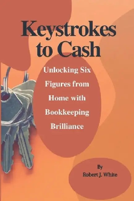Keystrokes to Cash: Unlocking Six Figures from Home with Bookkeeping Brilliance by Robert J. White