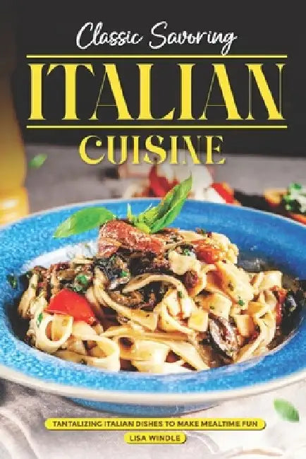 Classic Savoring Italian Cuisine: Tantalizing Italian Dishes to Make Mealtime Fun by Lisa Windle
