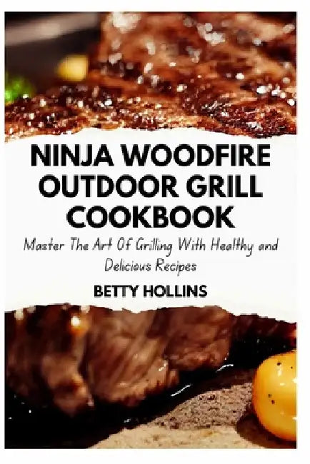 Ninja Woodfire Outdoor Grill Cookbook: Master the Art of Grilling with Healthy and Delicious Recipes by Betty Hollins