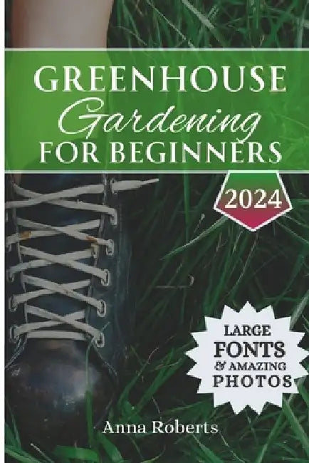 Greenhouse Gardening for Beginners 2024: Build, Plant, Grow and Enjoy Bountiful Fresh Produce All Year Round by Anna Roberts