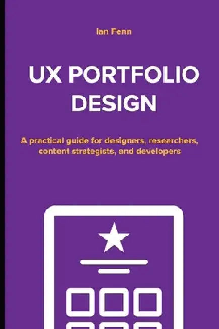 UX Portfolio Design: A practical guide for designers, researchers, content strategists, and developers by Ian Fenn