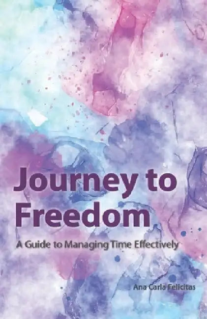 Journey to Freedom: A Guide to Managing Time Effectively by Ana Carla Felicitas