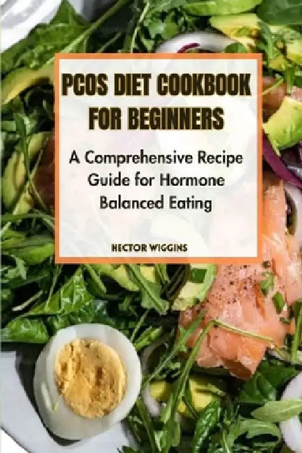 Pcos Diet Cookbook for Beginners: A Comprehensive Recipe Guide for Hormone-Balanced Eating by Hector Wiggins