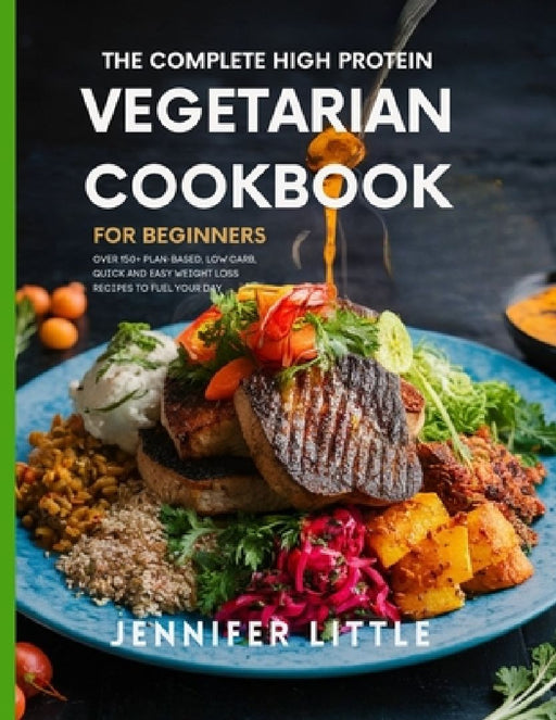 The Complete High-Protein Vegetarian Cookbook for Beginners: Over 150 + Plant Based, Low Carb, Quick and Easy Weight Loss Recipes to Fuel your day by Jennifer Little