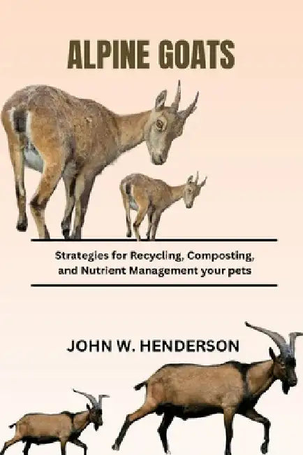 Alpine Goats: Strategies for Recycling, Composting, and Nutrient Management by John W. Henderson