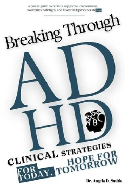 Breaking Through ADHD: Clinical Strategies for Today, Hope for Tomorrow: A parent guide to create a supportive environment, overcome challeng by Angela D. Smith