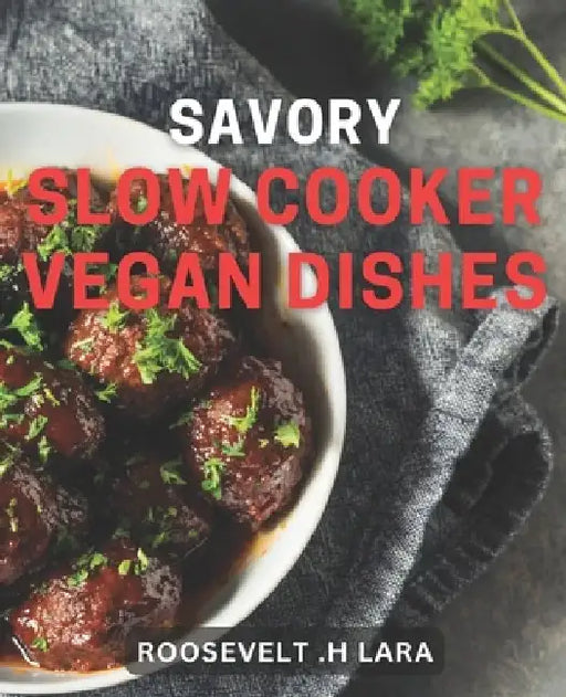 Savory Slow Cooker Vegan Dishes: Delicious Plant-Based Meals to Cook Low and Slow for Vegans. by Roosevelt H. Lara