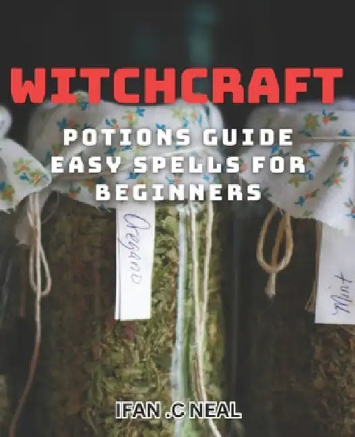 Witchcraft Potions Guide - Easy Spells For Beginners: Unlock the Magic of Witchcraft with Simple Potions and Spells by Ifan C. Neal