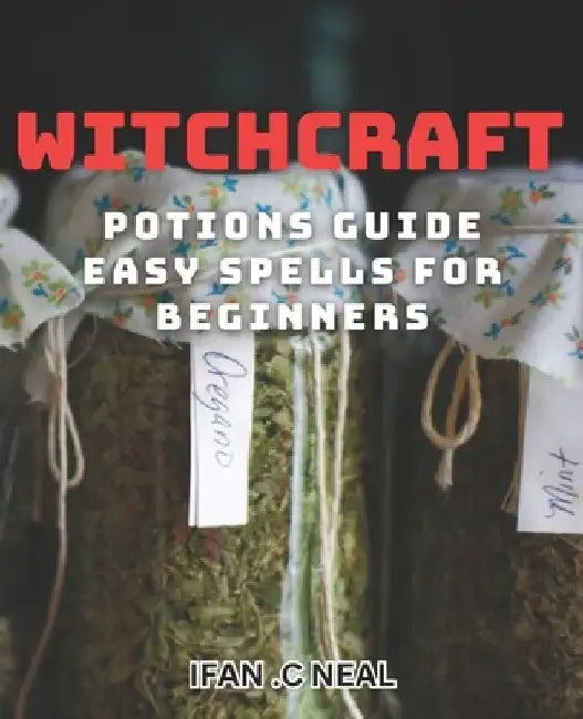 Witchcraft Potions Guide - Easy Spells For Beginners: Unlock the Magic of Witchcraft with Simple Potions and Spells by Ifan C. Neal
