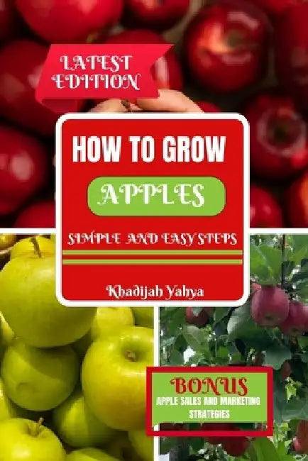How to Grow Apples: A Detailed and Easy-to-Follow Approach to Growing and Caring for Your Apples at Home and on the Farm by Khadijah Yahya