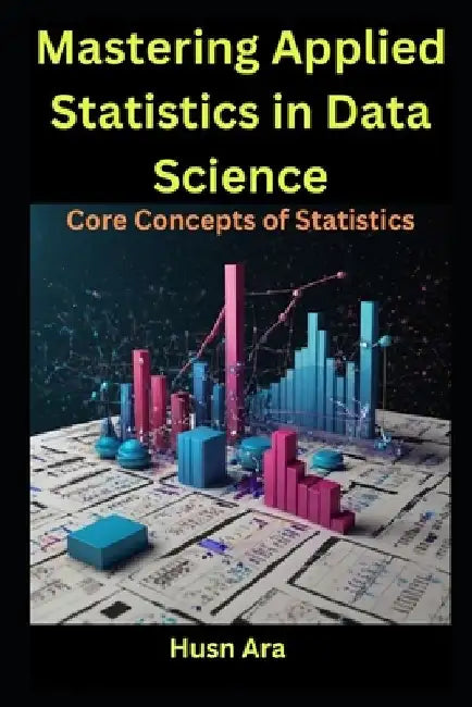 Mastering Applied Statistics in Data Science: Core Concepts of Statistics by Husn Ara