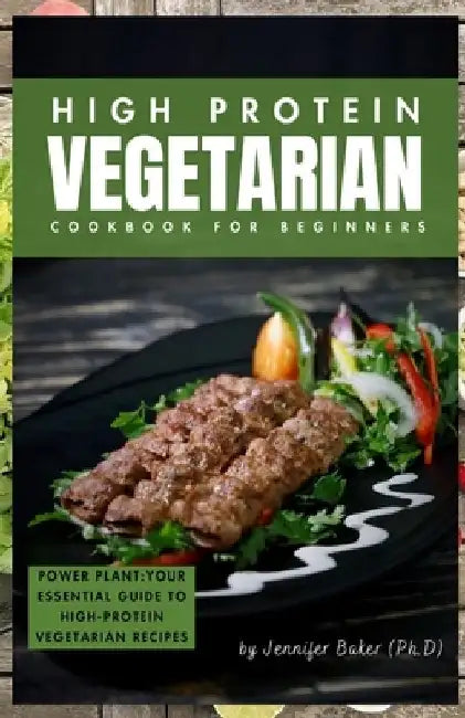 High Protein Vegetarian Cookbook for Beginners: Power Plants: Your Essential Guide to High-Protein Vegetarian Recipes by Jennifer Baker (Ph D)
