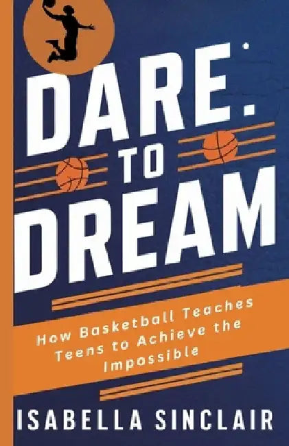 Dare to Dream: How Basketball Teaches Teens to Achieve the Impossible by Isabella Sinclair