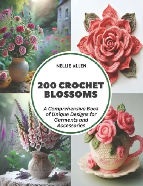 200 Crochet Blossoms: A Comprehensive Book of Unique Designs for Garments and Accessories by Nellie Allen