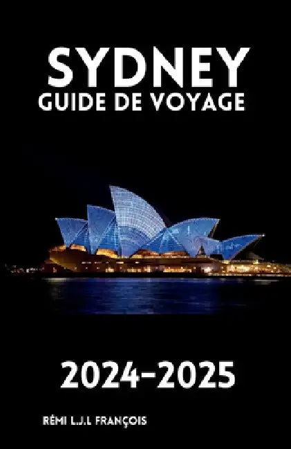 Sydney Guide de Voyage 2024-2025: Découvrez Les Trésors Cachés Des Conseils D'initiés Et Créez Un Souvenir Qui Dure Toute Une Vie Votre Compagnon De V by Rémi L. J. L. François