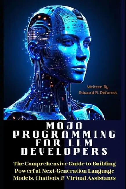 MOJO Programming for LLM Developers: The Comprehensive Guide to Building Powerful Next-Generation Language Models, Chatbots & Virtual Assistants by Edward R. DeForest