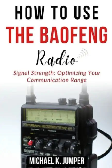 How to Use the Baofeng Radio: Signal Strength: Optimizing Your Communication Range by Michael K. Jumper